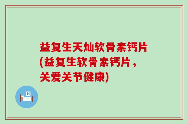 益复生天灿软骨素钙片(益复生软骨素钙片，关爱关节健康)-第1张图片-氨糖科普网