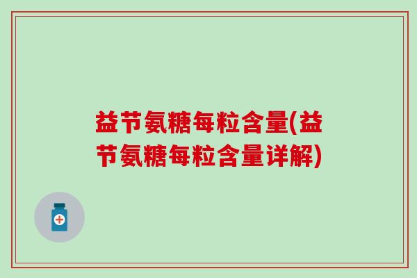 益节氨糖每粒含量(益节氨糖每粒含量详解)-第1张图片-氨糖科普网