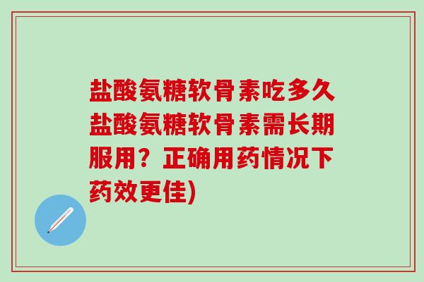 盐酸氨糖软骨素吃多久盐酸氨糖软骨素需长期服用？正确用药情况下药效更佳)-第1张图片-氨糖科普网