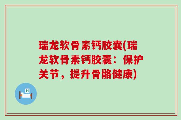 瑞龙软骨素钙胶囊(瑞龙软骨素钙胶囊:保护关节,提升骨骼健康)-第1张图片-氨糖科普网 瑞龙软骨素钙胶囊(瑞龙软骨素钙胶囊:保护关节,提升骨骼健康)-第1张图片-氨糖科普网