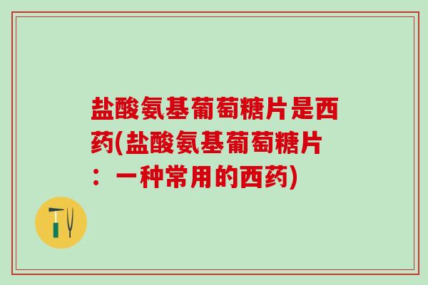 盐酸氨基葡萄糖片是西药(盐酸氨基葡萄糖片：一种常用的西药)-第1张图片-氨糖科普网