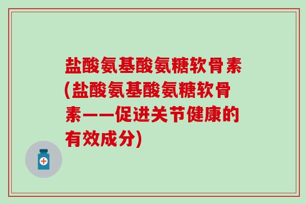 盐酸氨基酸氨糖软骨素(盐酸氨基酸氨糖软骨素——促进关节健康的有效成分)-第1张图片-氨糖科普网 盐酸氨基酸氨糖软骨素(盐酸氨基酸氨糖软骨素——促进关节健康的有效成分)-第1张图片-氨糖科普网