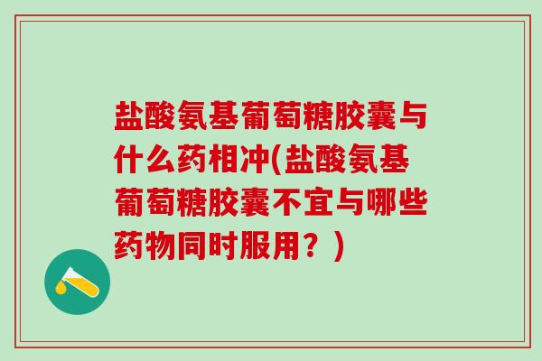盐酸氨基葡萄糖胶囊与什么药相冲(盐酸氨基葡萄糖胶囊不宜与哪些药物同时服用?)-第1张图片-氨糖科普网 盐酸氨基葡萄糖胶囊与什么药相冲(盐酸氨基葡萄糖胶囊不宜与哪些药物同时服用?)-第1张图片-氨糖科普网