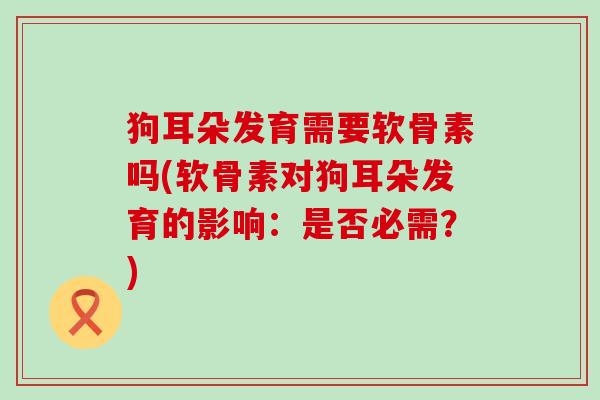 狗耳朵发育需要软骨素吗(软骨素对狗耳朵发育的影响：是否必需？)-第1张图片-氨糖科普网