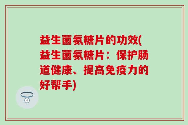 益生菌氨糖片的功效(益生菌氨糖片:保护肠道健康、提高免疫力的好帮手)-第1张图片-氨糖科普网 益生菌氨糖片的功效(益生菌氨糖片:保护肠道健康、提高免疫力的好帮手)-第1张图片-氨糖科普网