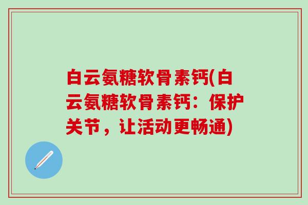 白云氨糖软骨素钙(白云氨糖软骨素钙:保护关节,让活动更畅通)-第1张图片-氨糖科普网 白云氨糖软骨素钙(白云氨糖软骨素钙:保护关节,让活动更畅通)-第1张图片-氨糖科普网