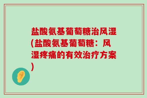 盐酸氨基葡萄糖治风湿(盐酸氨基葡萄糖：风湿疼痛的有效治疗方案)-第1张图片-氨糖科普网