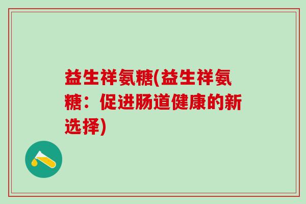 益生祥氨糖(益生祥氨糖：促进肠道健康的新选择)-第1张图片-氨糖科普网
