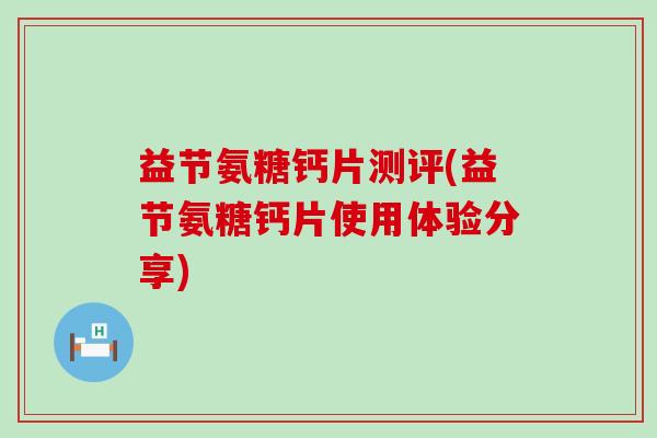 益节氨糖钙片测评(益节氨糖钙片使用体验分享)-第1张图片-氨糖科普网 益节氨糖钙片测评(益节氨糖钙片使用体验分享)-第1张图片-氨糖科普网