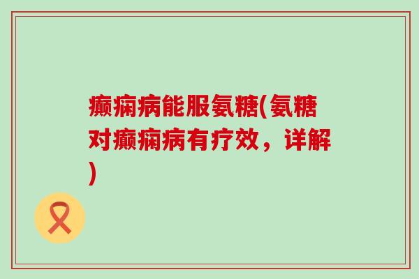 癫痫病能服氨糖(氨糖对癫痫病有疗效,详解)-第1张图片-氨糖科普网 癫痫病能服氨糖(氨糖对癫痫病有疗效,详解)-第1张图片-氨糖科普网