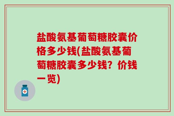 盐酸氨基葡萄糖胶囊价格多少钱(盐酸氨基葡萄糖胶囊多少钱?价钱一览)-第1张图片-氨糖科普网 盐酸氨基葡萄糖胶囊价格多少钱(盐酸氨基葡萄糖胶囊多少钱?价钱一览)-第1张图片-氨糖科普网