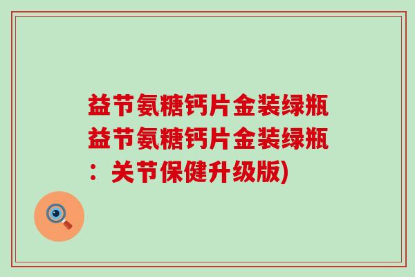 益节氨糖钙片金装绿瓶益节氨糖钙片金装绿瓶:关节保健升级版)-第1张图片-氨糖科普网 益节氨糖钙片金装绿瓶益节氨糖钙片金装绿瓶:关节保健升级版)-第1张图片-氨糖科普网