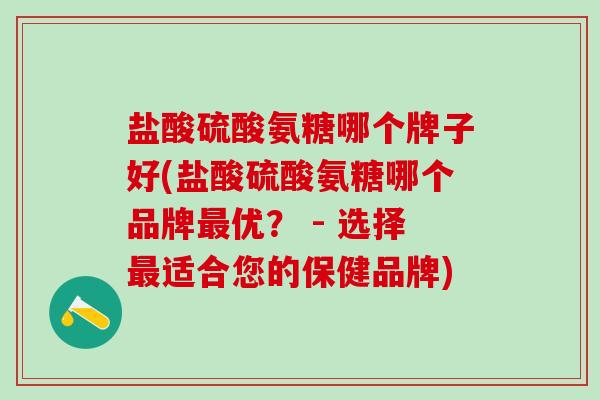 盐酸硫酸氨糖哪个牌子好(盐酸硫酸氨糖哪个品牌最优？ - 选择最适合您的保健品牌)-第1张图片-氨糖科普网