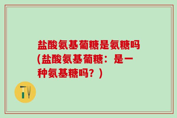 盐酸氨基葡糖是氨糖吗(盐酸氨基葡糖：是一种氨基糖吗？)-第1张图片-氨糖科普网