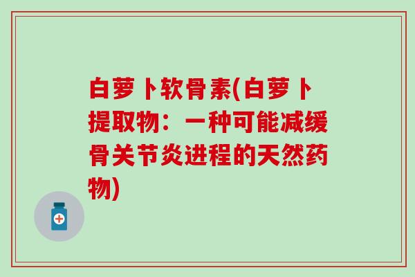 白萝卜软骨素(白萝卜提取物:一种可能减缓骨关节炎进程的天然药物)-第1张图片-氨糖科普网 白萝卜软骨素(白萝卜提取物:一种可能减缓骨关节炎进程的天然药物)-第1张图片-氨糖科普网