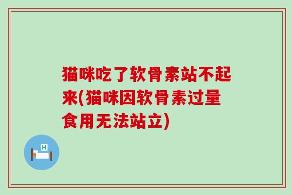 猫咪吃了软骨素站不起来(猫咪因软骨素过量食用无法站立)-第1张图片-氨糖科普网