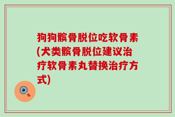 狗狗髌骨脱位吃软骨素(犬类髌骨脱位建议治疗软骨素丸替换治疗方式)-第1张图片-氨糖科普网