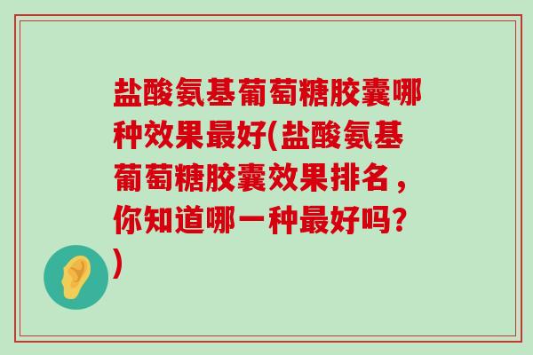 盐酸氨基葡萄糖胶囊哪种效果最好(盐酸氨基葡萄糖胶囊效果排名，你知道哪一种最好吗？)-第1张图片-氨糖科普网