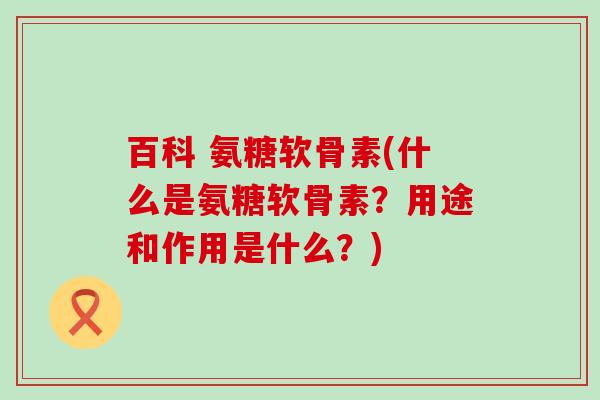 百科 氨糖软骨素(什么是氨糖软骨素?用途和作用是什么?)-第1张图片-氨糖科普网 百科 氨糖软骨素(什么是氨糖软骨素?用途和作用是什么?)-第1张图片-氨糖科普网