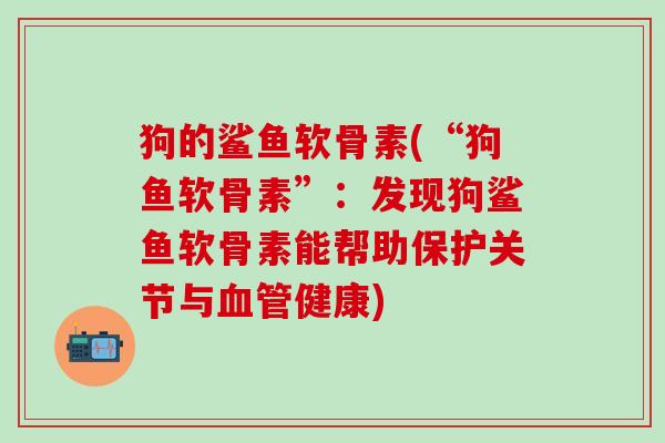 狗的鲨鱼软骨素(“狗鱼软骨素”:发现狗鲨鱼软骨素能帮助保护关节与血管健康)-第1张图片-氨糖科普网 狗的鲨鱼软骨素(“狗鱼软骨素”:发现狗鲨鱼软骨素能帮助保护关节与血管健康)-第1张图片-氨糖科普网
