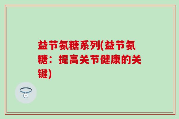 益节氨糖系列(益节氨糖：提高关节健康的关键)-第1张图片-氨糖科普网