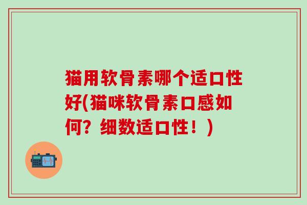 猫用软骨素哪个适口性好(猫咪软骨素口感如何?细数适口性!)-第1张图片-氨糖科普网 猫用软骨素哪个适口性好(猫咪软骨素口感如何?细数适口性!)-第1张图片-氨糖科普网
