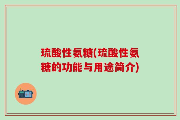 琉酸性氨糖(琉酸性氨糖的功能与用途简介)-第1张图片-氨糖科普网 琉酸性氨糖(琉酸性氨糖的功能与用途简介)-第1张图片-氨糖科普网