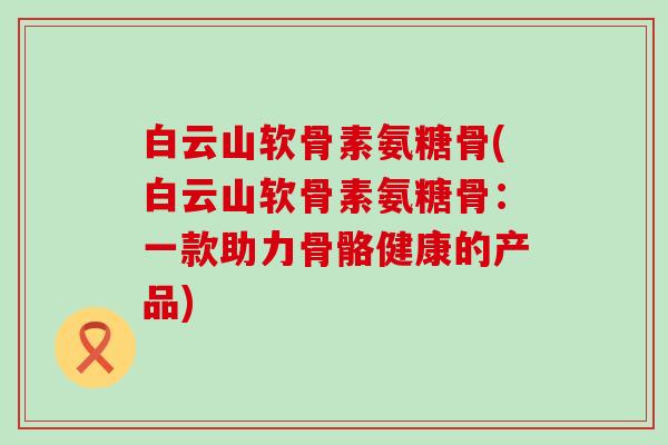 白云山软骨素氨糖骨(白云山软骨素氨糖骨:一款助力骨骼健康的产品)-第1张图片-氨糖科普网 白云山软骨素氨糖骨(白云山软骨素氨糖骨:一款助力骨骼健康的产品)-第1张图片-氨糖科普网