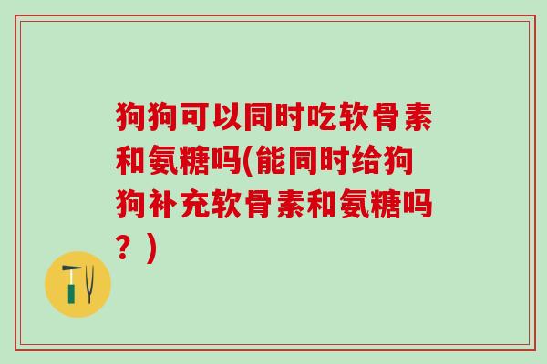 狗狗可以同时吃软骨素和氨糖吗(能同时给狗狗补充软骨素和氨糖吗？)-第1张图片-氨糖科普网