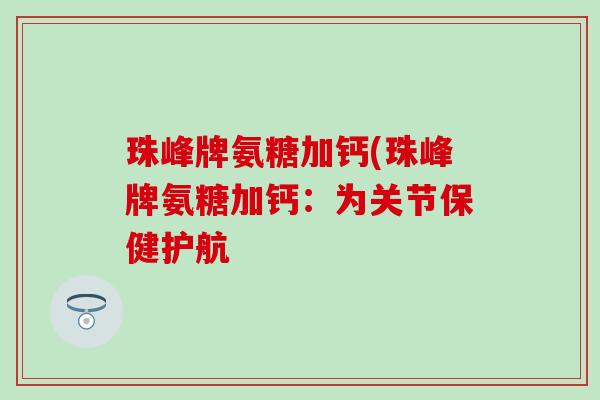 珠峰牌氨糖加钙(珠峰牌氨糖加钙：为关节保健护航-第1张图片-氨糖科普网