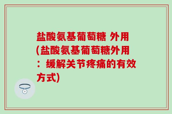 盐酸氨基葡萄糖 外用(盐酸氨基葡萄糖外用：缓解关节疼痛的有效方式)-第1张图片-氨糖科普网
