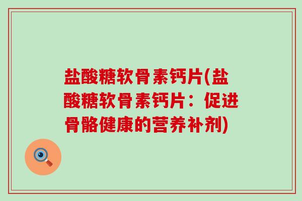 盐酸糖软骨素钙片(盐酸糖软骨素钙片:促进骨骼健康的营养补剂)-第1张图片-氨糖科普网 盐酸糖软骨素钙片(盐酸糖软骨素钙片:促进骨骼健康的营养补剂)-第1张图片-氨糖科普网