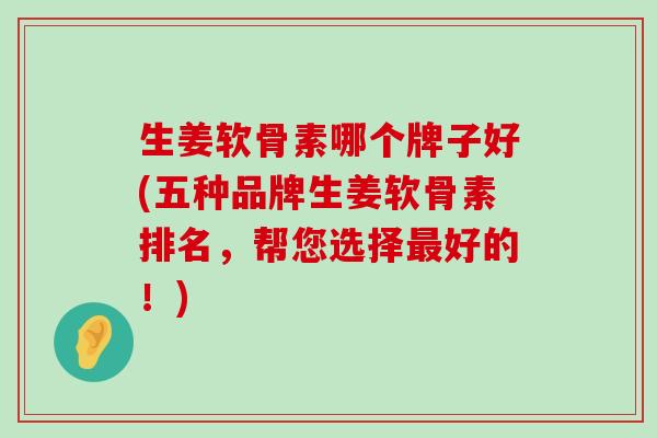生姜软骨素哪个牌子好(五种品牌生姜软骨素排名,帮您选择最好的!)-第1张图片-氨糖科普网 生姜软骨素哪个牌子好(五种品牌生姜软骨素排名,帮您选择最好的!)-第1张图片-氨糖科普网