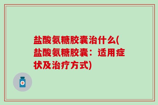 盐酸氨糖胶囊治什么(盐酸氨糖胶囊:适用症状及治疗方式)-第1张图片-氨糖科普网 盐酸氨糖胶囊治什么(盐酸氨糖胶囊:适用症状及治疗方式)-第1张图片-氨糖科普网