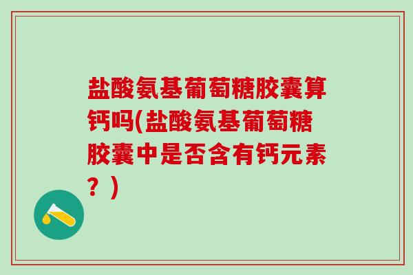 盐酸氨基葡萄糖胶囊算钙吗(盐酸氨基葡萄糖胶囊中是否含有钙元素?)-第1张图片-氨糖科普网 盐酸氨基葡萄糖胶囊算钙吗(盐酸氨基葡萄糖胶囊中是否含有钙元素?)-第1张图片-氨糖科普网