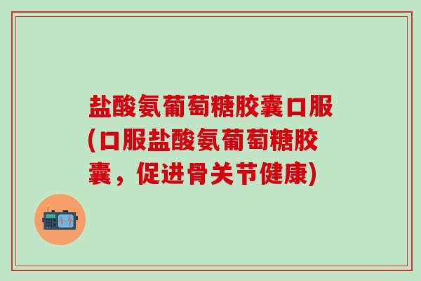 盐酸氨葡萄糖胶囊口服(口服盐酸氨葡萄糖胶囊,促进骨关节健康)-第1张图片-氨糖科普网 盐酸氨葡萄糖胶囊口服(口服盐酸氨葡萄糖胶囊,促进骨关节健康)-第1张图片-氨糖科普网