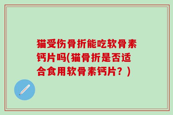 猫受伤骨折能吃软骨素钙片吗(猫骨折是否适合食用软骨素钙片？)-第1张图片-氨糖科普网