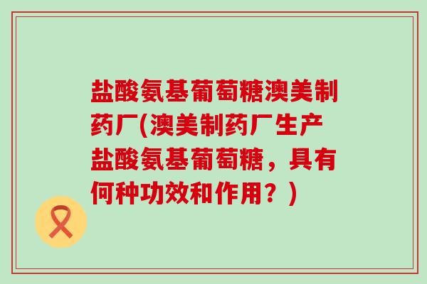 盐酸氨基葡萄糖澳美制药厂(澳美制药厂生产盐酸氨基葡萄糖,具有何种功效和作用?)-第1张图片-氨糖科普网 盐酸氨基葡萄糖澳美制药厂(澳美制药厂生产盐酸氨基葡萄糖,具有何种功效和作用?)-第1张图片-氨糖科普网