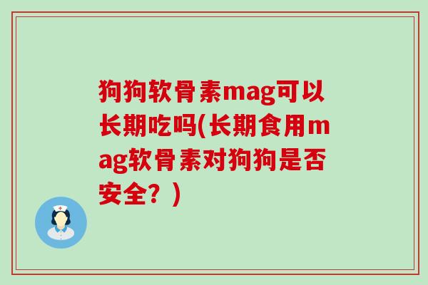 狗狗软骨素mag可以长期吃吗(长期食用mag软骨素对狗狗是否安全?)-第1张图片-氨糖科普网 狗狗软骨素mag可以长期吃吗(长期食用mag软骨素对狗狗是否安全?)-第1张图片-氨糖科普网