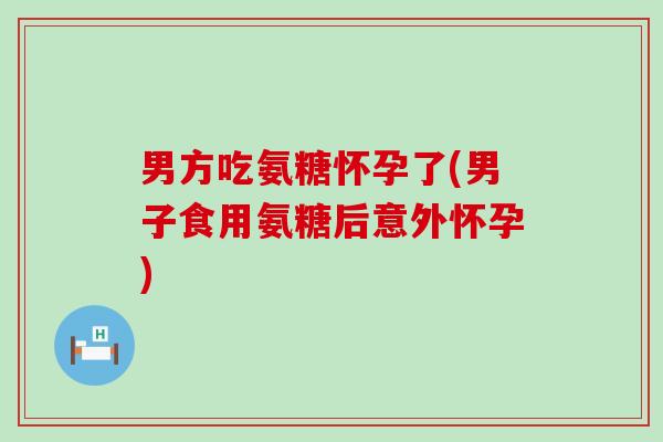 男方吃氨糖怀孕了(男子食用氨糖后意外怀孕)-第1张图片-氨糖科普网 男方吃氨糖怀孕了(男子食用氨糖后意外怀孕)-第1张图片-氨糖科普网