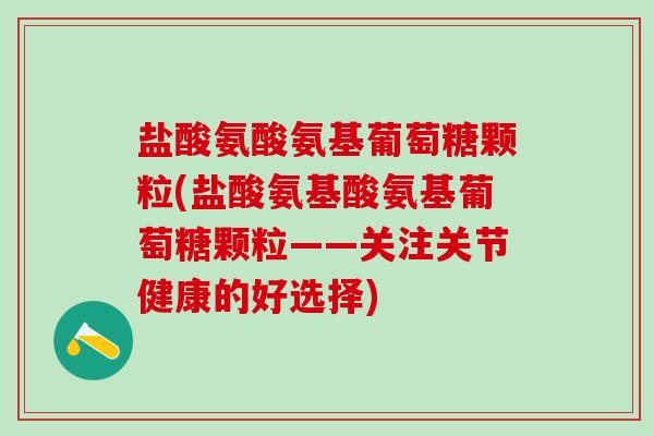 盐酸氨酸氨基葡萄糖颗粒(盐酸氨基酸氨基葡萄糖颗粒——关注关节健康的好选择)-第1张图片-氨糖科普网 盐酸氨酸氨基葡萄糖颗粒(盐酸氨基酸氨基葡萄糖颗粒——关注关节健康的好选择)-第1张图片-氨糖科普网