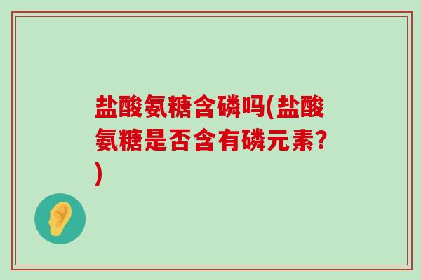 盐酸氨糖含磷吗(盐酸氨糖是否含有磷元素？)-第1张图片-氨糖科普网