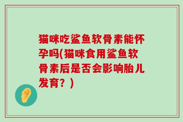 猫咪吃鲨鱼软骨素能怀孕吗(猫咪食用鲨鱼软骨素后是否会影响胎儿发育?)-第1张图片-氨糖科普网 猫咪吃鲨鱼软骨素能怀孕吗(猫咪食用鲨鱼软骨素后是否会影响胎儿发育?)-第1张图片-氨糖科普网