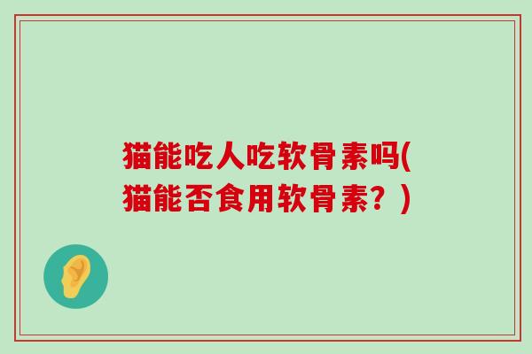 猫能吃人吃软骨素吗(猫能否食用软骨素?)-第1张图片-氨糖科普网 猫能吃人吃软骨素吗(猫能否食用软骨素?)-第1张图片-氨糖科普网