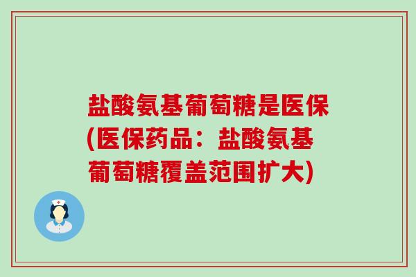 盐酸氨基葡萄糖是医保(医保药品:盐酸氨基葡萄糖覆盖范围扩大)-第1张图片-氨糖科普网 盐酸氨基葡萄糖是医保(医保药品:盐酸氨基葡萄糖覆盖范围扩大)-第1张图片-氨糖科普网