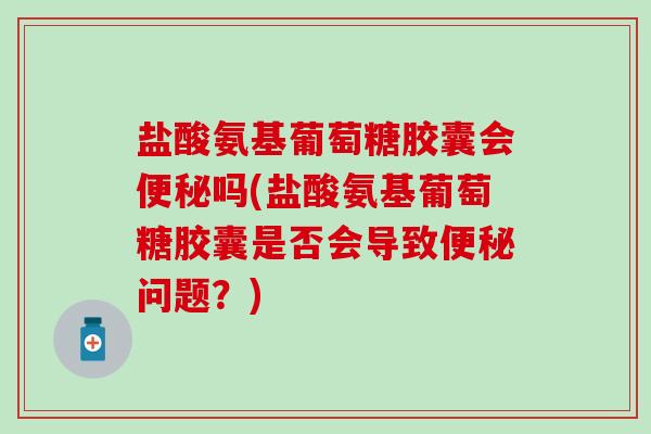 盐酸氨基葡萄糖胶囊会便秘吗(盐酸氨基葡萄糖胶囊是否会导致便秘问题？)-第1张图片-氨糖科普网