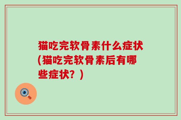 猫吃完软骨素什么症状(猫吃完软骨素后有哪些症状?)-第1张图片-氨糖科普网 猫吃完软骨素什么症状(猫吃完软骨素后有哪些症状?)-第1张图片-氨糖科普网