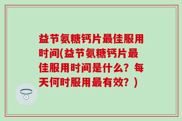 益节氨糖钙片最佳服用时间(益节氨糖钙片最佳服用时间是什么?每天何时服用最有效?)-第1张图片-氨糖科普网 益节氨糖钙片最佳服用时间(益节氨糖钙片最佳服用时间是什么?每天何时服用最有效?)-第1张图片-氨糖科普网