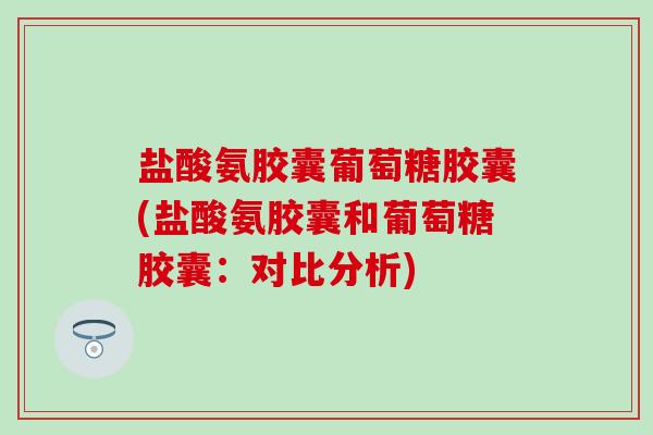 盐酸氨胶囊葡萄糖胶囊(盐酸氨胶囊和葡萄糖胶囊：对比分析)-第1张图片-氨糖科普网