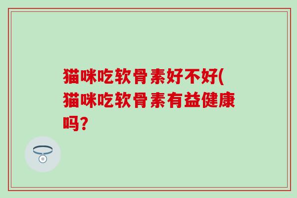 猫咪吃软骨素好不好(猫咪吃软骨素有益健康吗?-第1张图片-氨糖科普网 猫咪吃软骨素好不好(猫咪吃软骨素有益健康吗?-第1张图片-氨糖科普网